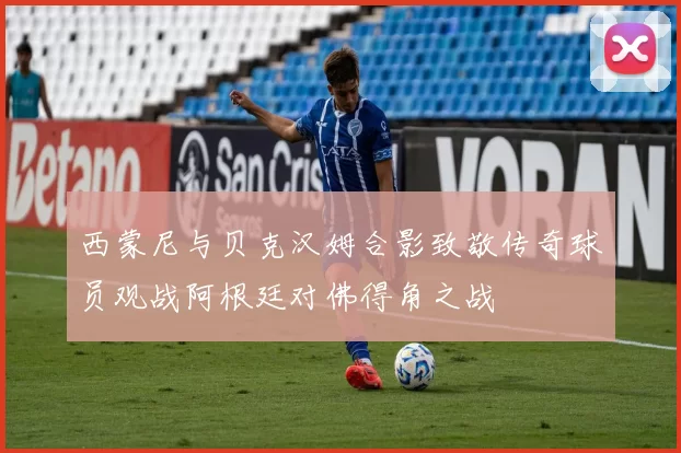 西蒙尼与贝克汉姆合影致敬传奇球员观战阿根廷对佛得角之战